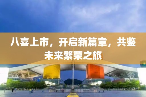 八喜上市，开启新篇章，共鉴未来繁荣之旅