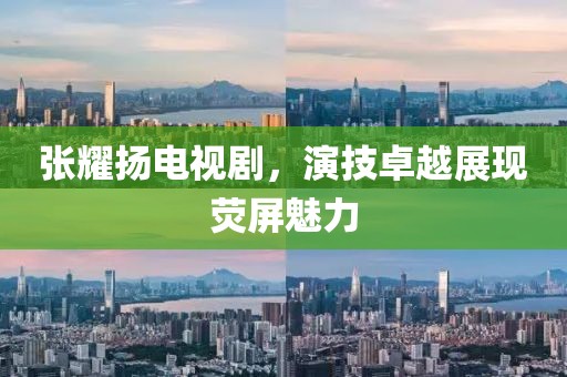 张耀扬电视剧，演技卓越展现荧屏魅力