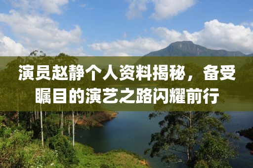 演员赵静个人资料揭秘，备受瞩目的演艺之路闪耀前行