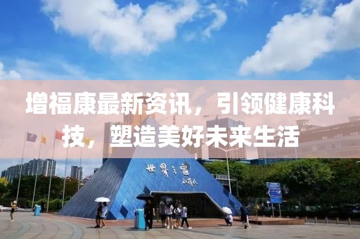 增福康最新资讯，引领健康科技，塑造美好未来生活