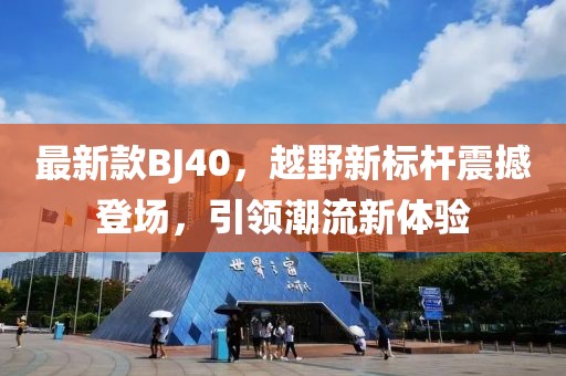 最新款BJ40，越野新标杆震撼登场，引领潮流新体验