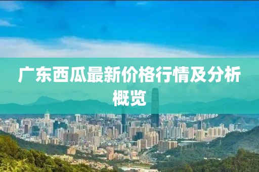 广东西瓜最新价格行情及分析概览