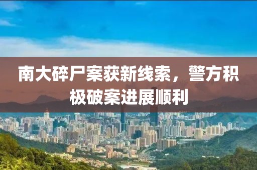南大碎尸案获新线索，警方积极破案进展顺利