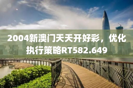 2004新澳门天天开好彩，优化执行策略RT582.649
