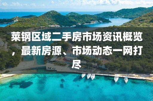 莱钢区域二手房市场资讯概览，最新房源、市场动态一网打尽