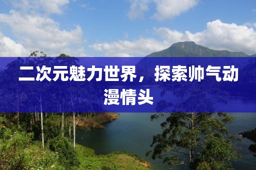 二次元魅力世界，探索帅气动漫情头