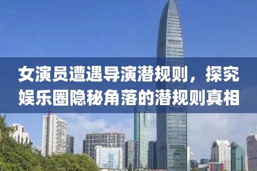 女演员遭遇导演潜规则，探究娱乐圈隐秘角落的潜规则真相