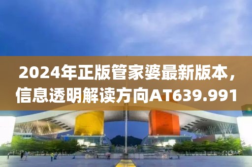 2024年正版管家婆最新版本，信息透明解读方向AT639.991