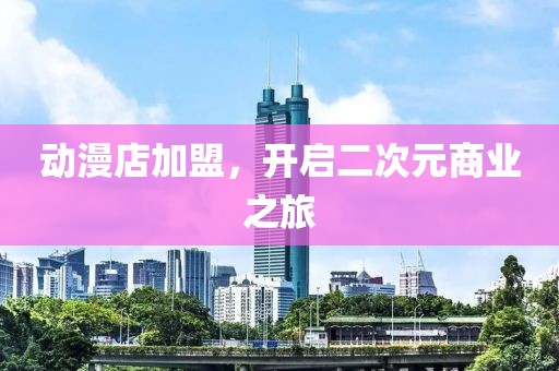 动漫店加盟，开启二次元商业之旅