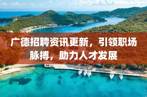 广德招聘资讯更新，引领职场脉搏，助力人才发展