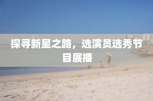 探寻新星之路，选演员选秀节目展播