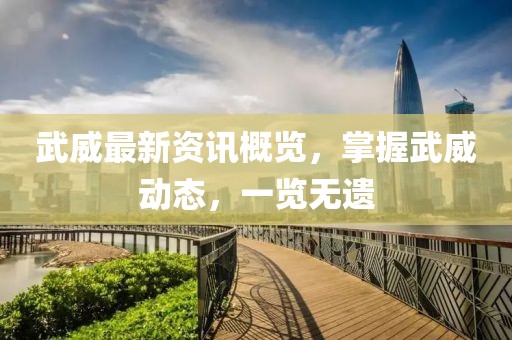 武威最新资讯概览，掌握武威动态，一览无遗