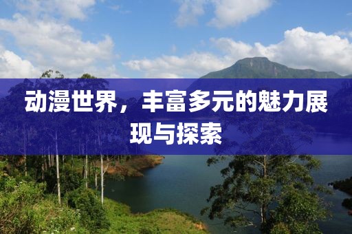 动漫世界，丰富多元的魅力展现与探索