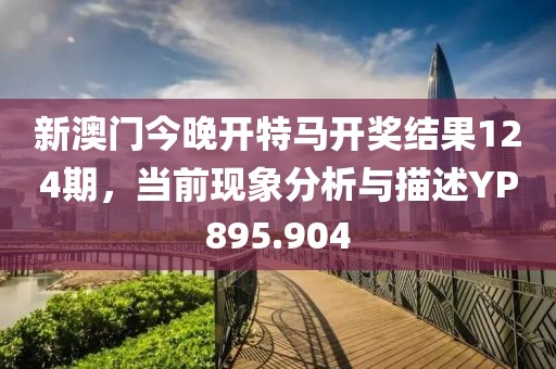 新澳门今晚开特马开奖结果124期，当前现象分析与描述YP895.904