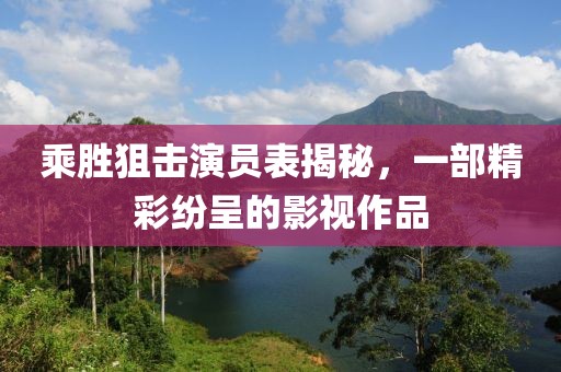 乘胜狙击演员表揭秘，一部精彩纷呈的影视作品