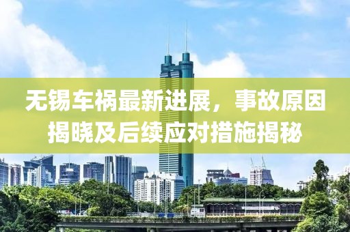 无锡车祸最新进展，事故原因揭晓及后续应对措施揭秘