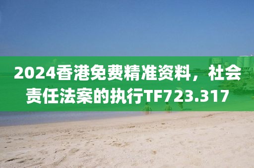 2024香港免费精准资料，社会责任法案的执行TF723.317