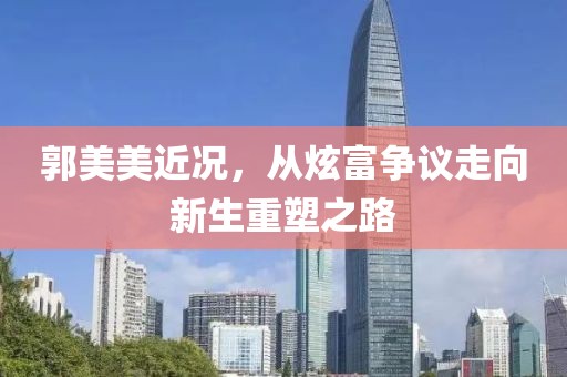 郭美美近况，从炫富争议走向新生重塑之路