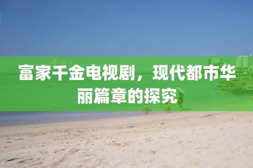 富家千金电视剧，现代都市华丽篇章的探究