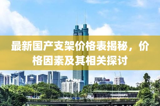 最新国产支架价格表揭秘，价格因素及其相关探讨