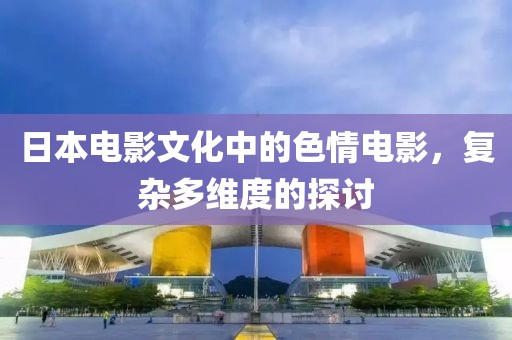 日本电影文化中的色情电影，复杂多维度的探讨