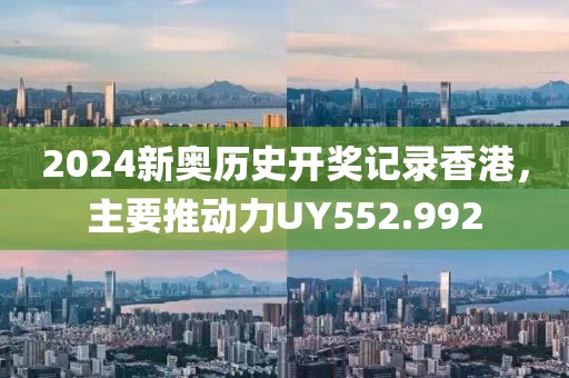 2024新奥历史开奖记录香港，主要推动力UY552.992