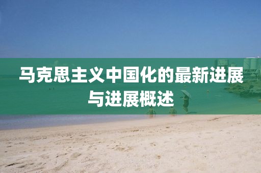 马克思主义中国化的最新进展与进展概述