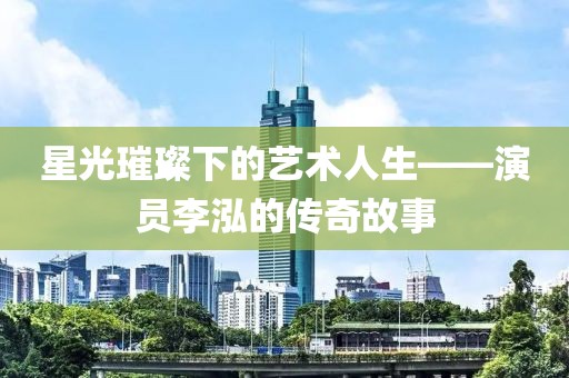 星光璀璨下的艺术人生——演员李泓的传奇故事