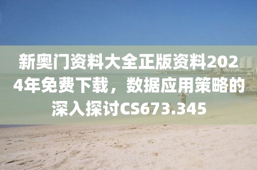 新奥门资料大全正版资料2024年免费下载，数据应用策略的深入探讨CS673.345