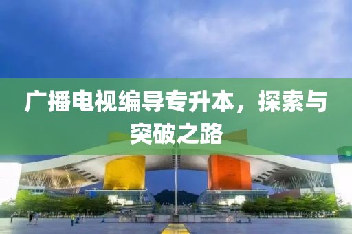 广播电视编导专升本，探索与突破之路