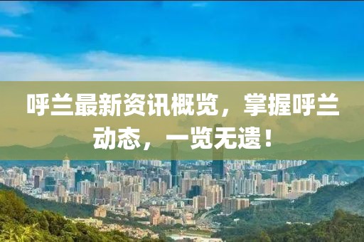 呼兰最新资讯概览，掌握呼兰动态，一览无遗！