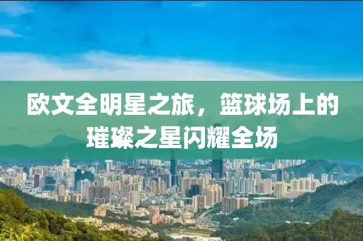 欧文全明星之旅，篮球场上的璀璨之星闪耀全场