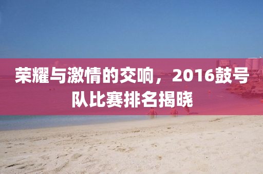 荣耀与激情的交响，2016鼓号队比赛排名揭晓