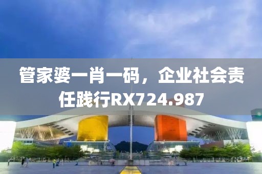 管家婆一肖一码，企业社会责任践行RX724.987