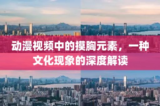 动漫视频中的摸胸元素，一种文化现象的深度解读
