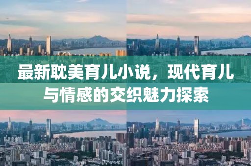 最新耽美育儿小说，现代育儿与情感的交织魅力探索