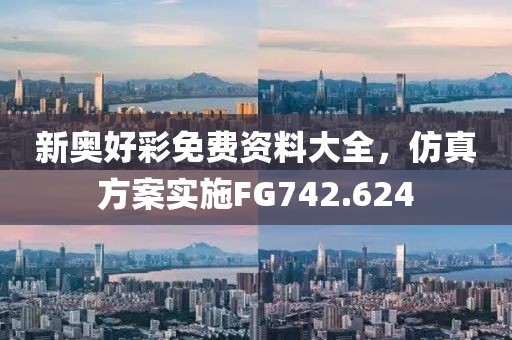 新奥好彩免费资料大全，仿真方案实施FG742.624
