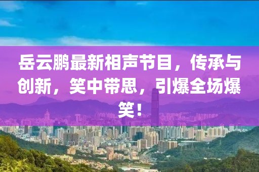 岳云鹏最新相声节目，传承与创新，笑中带思，引爆全场爆笑！