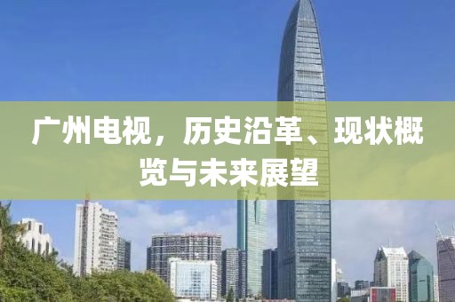 广州电视，历史沿革、现状概览与未来展望
