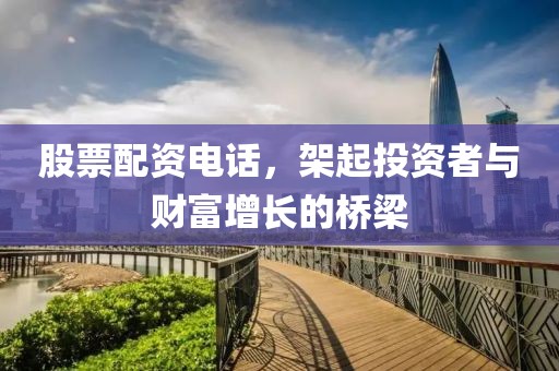 股票配资电话，架起投资者与财富增长的桥梁