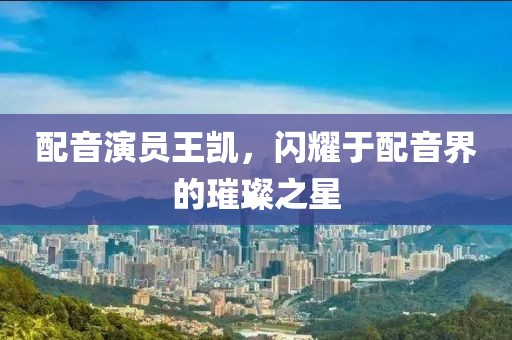 配音演员王凯，闪耀于配音界的璀璨之星
