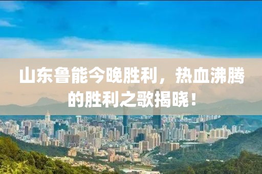 山东鲁能今晚胜利，热血沸腾的胜利之歌揭晓！