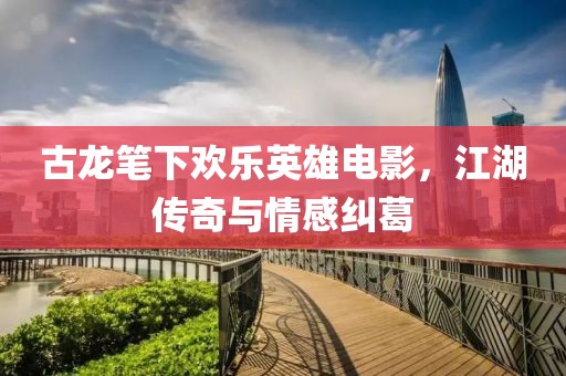 古龙笔下欢乐英雄电影，江湖传奇与情感纠葛