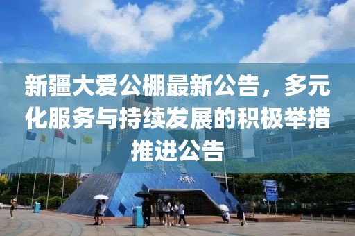 新疆大爱公棚最新公告，多元化服务与持续发展的积极举措推进公告
