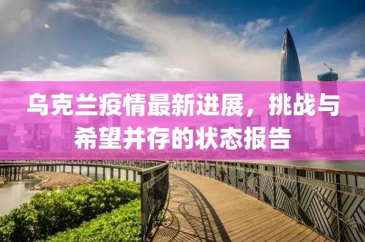 乌克兰疫情最新进展，挑战与希望并存的状态报告