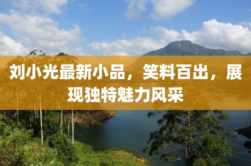 刘小光最新小品，笑料百出，展现独特魅力风采