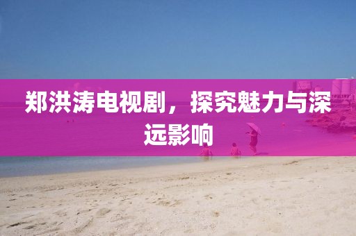 郑洪涛电视剧，探究魅力与深远影响