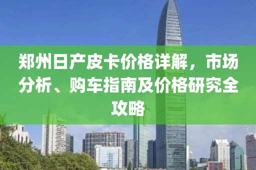 郑州日产皮卡价格详解，市场分析、购车指南及价格研究全攻略