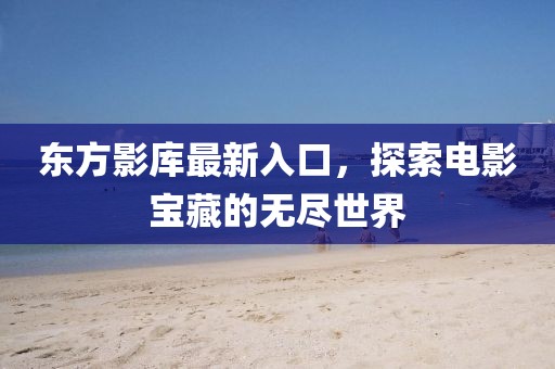 东方影库最新入口，探索电影宝藏的无尽世界