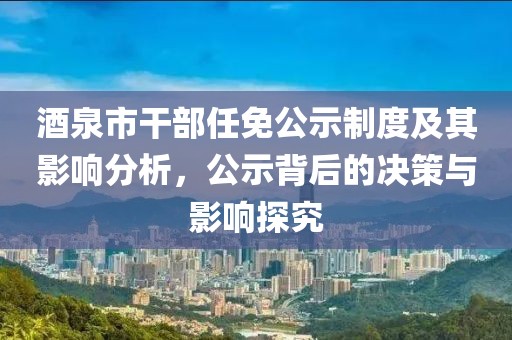 酒泉市干部任免公示制度及其影响分析，公示背后的决策与影响探究